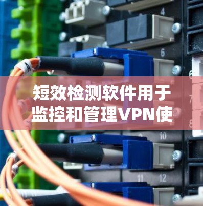 短效检测软件用于监控和管理VPN使用，帮助用户及时关闭已使用的VPN服务。虽然它在某些方面有优点，但也存在潜在问题，需谨慎选择和使用。以下是详细的总结