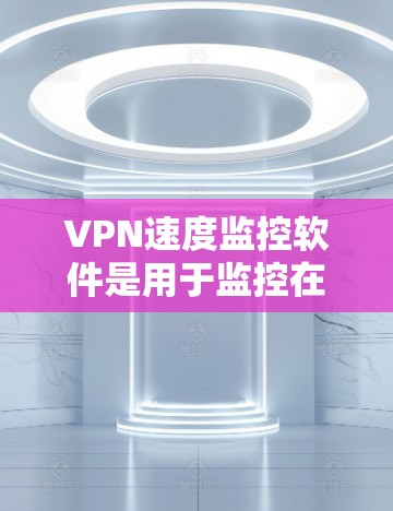 VPN速度监控软件是用于监控在使用VPN时的数据流量速度，以确保用户的数据安全和隐私。以下是关于该主题的详细信息