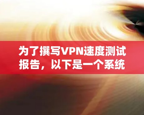 为了撰写VPN速度测试报告，以下是一个系统化的步骤指南，结合了可能遇到的问题和解决方案