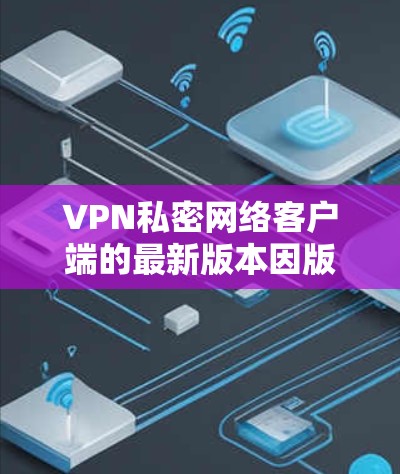 VPN私密网络客户端的最新版本因版本号而有所不同，但以下是一些常见的VPN客户端及其最新版本的大致信息