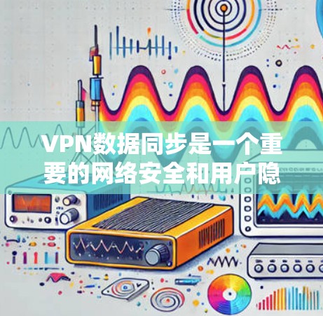 VPN数据同步是一个重要的网络安全和用户隐私保护的环节。以下是一些常见的VPN数据同步方案和注意事项，帮助您更好地理解和管理数据同步