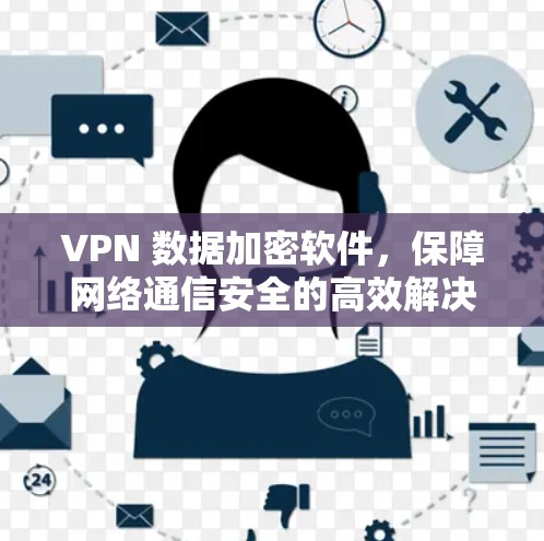 VPN 数据加密软件，保障网络通信安全的高效解决方案