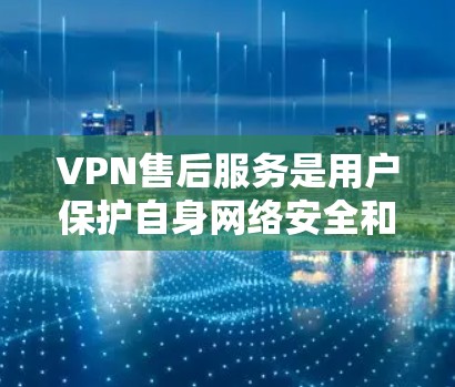 VPN售后服务是用户保护自身网络安全和数据安全的重要保障，以下是其主要服务内容和特点