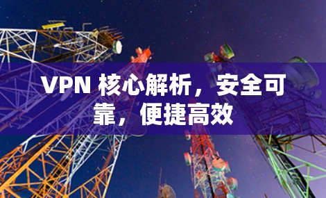 VPN 核心解析，安全可靠，便捷高效