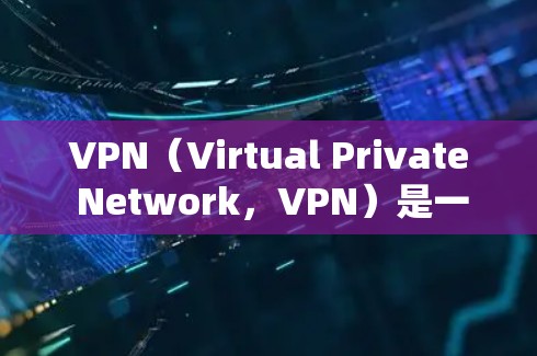 VPN（Virtual Private Network，VPN）是一种通过网络技术保护用户数据的工具，旨在提供安全、匿名的网络连接。以下是对VPN客户端的详细介绍