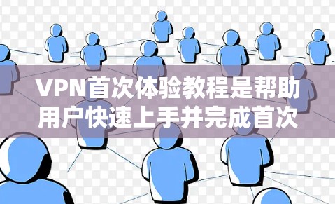 VPN首次体验教程是帮助用户快速上手并完成首次VPN使用体验的指南。以下是详细的步骤和建议