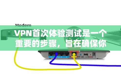 VPN首次体验测试是一个重要的步骤，旨在确保你在使用VPN设备时设备和防火墙已经正常连接，数据流量符合预期，并且防火墙和设备配置已经正确。以下是第一次VPN体验测试的步骤和注意事项