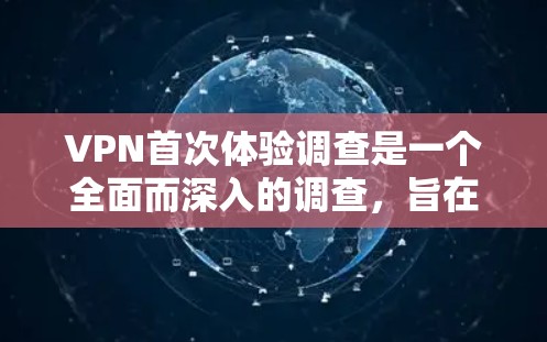 VPN首次体验调查是一个全面而深入的调查，旨在了解用户在使用VPN时的体验感受、遇到的问题以及改进的建议。以下是一个结构清晰的回答，涵盖了调查的目的、方法、设计、数据分析以及总结建议