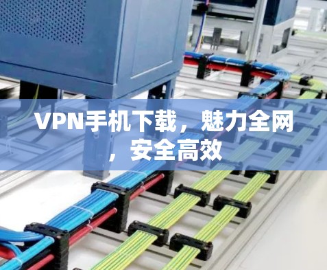 VPN手机下载，魅力全网，安全高效