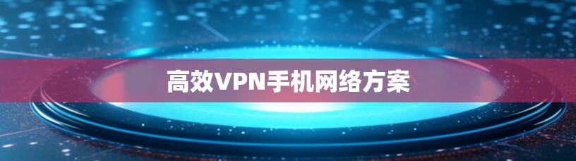 高效VPN手机网络方案