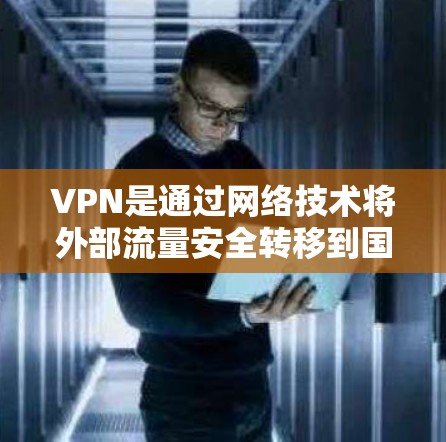 VPN是通过网络技术将外部流量安全转移到国内服务器，帮助用户在线访问和下载资源。以下是详细的步骤指南，帮助您连接并使用VPN