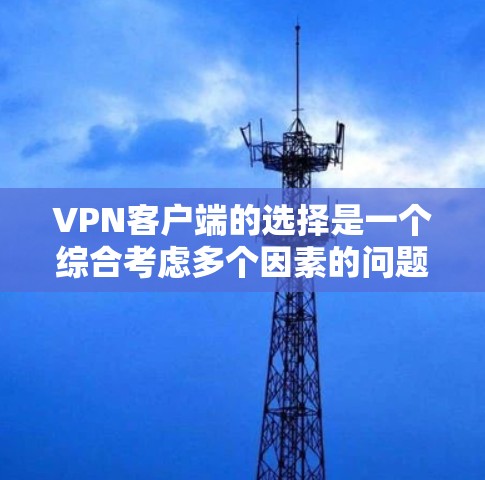 VPN客户端的选择是一个综合考虑多个因素的问题，包括你的使用习惯、网络环境、预算以及对安全性的要求。以下是一些综合考虑因素的推荐和建议
