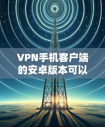 VPN手机客户端的安卓版本可以通过以下方式获取