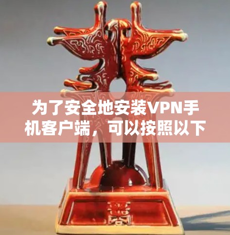 为了安全地安装VPN手机客户端，可以按照以下步骤进行