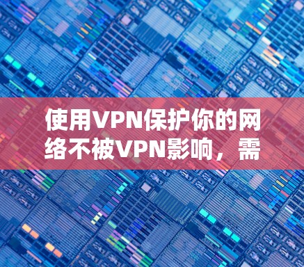 使用VPN保护你的网络不被VPN影响，需要遵循以下步骤和注意事项