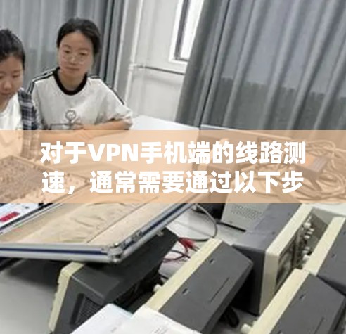 对于VPN手机端的线路测速，通常需要通过以下步骤来确认和设置