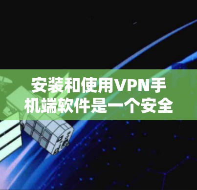 安装和使用VPN手机端软件是一个安全且实用的过程，以下是一些详细的步骤和建议
