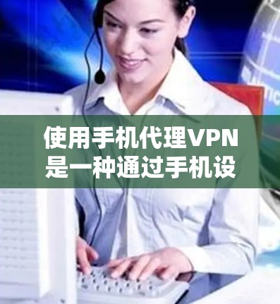 使用手机代理VPN是一种通过手机设备提供VPN服务的方式，特别适用于使用手机的用户。以下是对这一过程的详细说明