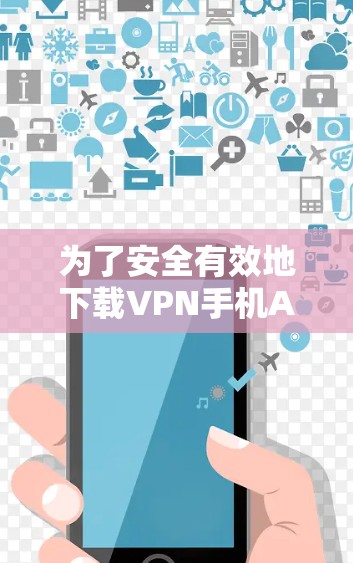 为了安全有效地下载VPN手机APP，可以按照以下步骤操作