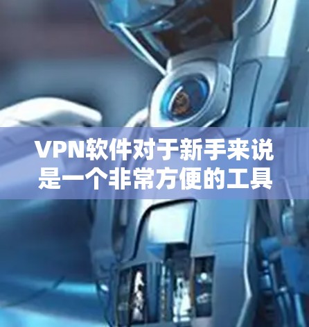 VPN软件对于新手来说是一个非常方便的工具，可以帮助他们访问国外的网络资源。以下是一些适合新手使用的VPN软件推荐