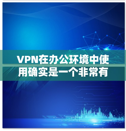 VPN在办公环境中使用确实是一个非常有效的解决方案。以下是使用VPN的详细步骤和注意事项