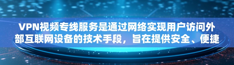 VPN视频专线服务是通过网络实现用户访问外部互联网设备的技术手段，旨在提供安全、便捷的网络连接。以下是对VPN视频专线服务的详细总结