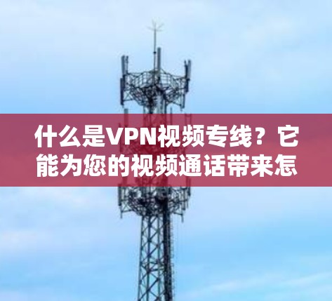 什么是VPN视频专线？它能为您的视频通话带来怎样的便利？