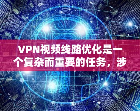 VPN视频线路优化是一个复杂而重要的任务，涉及多个方面，以下是一步步的解决方案