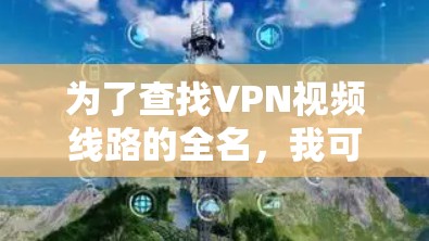 为了查找VPN视频线路的全名，我可以按照以下步骤进行