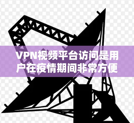 VPN视频平台访问是用户在疫情期间非常方便的工具，但也需要谨慎使用。以下是关于VPN视频平台访问的一些关键信息