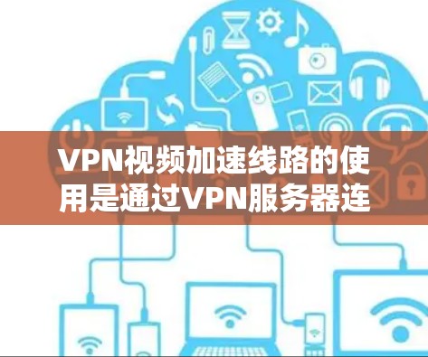 VPN视频加速线路的使用是通过VPN服务器连接到高速网络，然后通过防火墙或路由器进行流量控制，确保下载速度更快。以下是关于VPN视频加速线路的详细解答