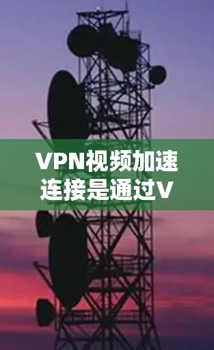 VPN视频加速连接是通过VPN服务器或服务器间进行的视频加速。以下是一些常见的方法和步骤，帮助你加速VPN视频