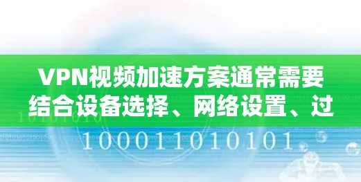 VPN视频加速方案通常需要结合设备选择、网络设置、过滤器调整等技术来优化视频质量。以下是一些常见且有效的方法，您可以根据实际需求调整