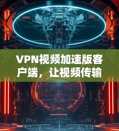 VPN视频加速版客户端，让视频传输更高效
