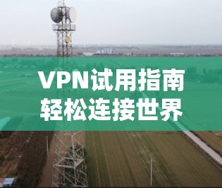 VPN试用指南轻松连接世界，轻松保护自己—你的VPN新选择