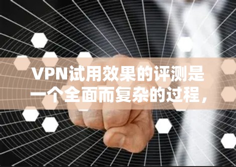 VPN试用效果的评测是一个全面而复杂的过程，涉及多个方面的评估和分析。以下是一个结构化的总结，帮助您更好地理解如何进行这一评测