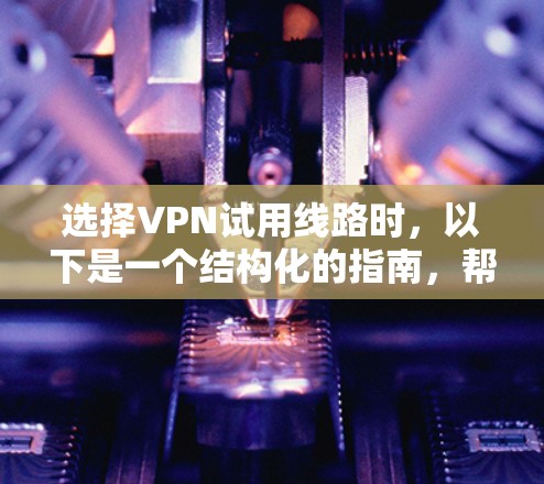 选择VPN试用线路时，以下是一个结构化的指南，帮助您做出明智的决定