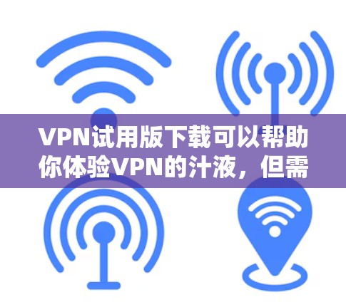 VPN试用版下载可以帮助你体验VPN的汁液，但需要注意以下几点