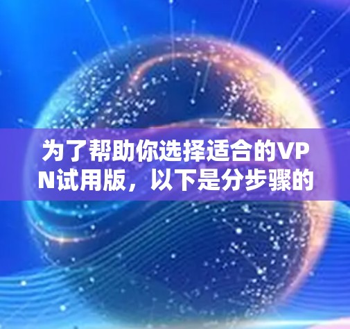 为了帮助你选择适合的VPN试用版，以下是分步骤的建议