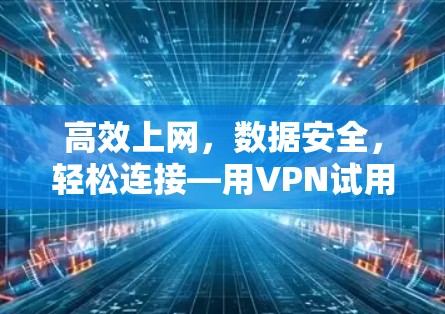 高效上网，数据安全，轻松连接—用VPN试用版轻松上网