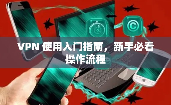 VPN 使用入门指南，新手必看操作流程