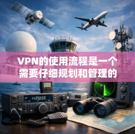 VPN的使用流程是一个需要仔细规划和管理的过程，旨在确保数据的安全性和隐私。以下是一个总结和详细的步骤指南
