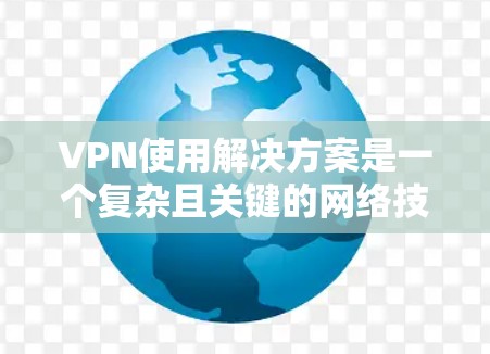 VPN使用解决方案是一个复杂且关键的网络技术，以下是详细的步骤和建议