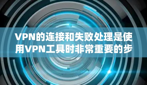 VPN的连接和失败处理是使用VPN工具时非常重要的步骤。以下是一些系统性的指南，帮助你更好地理解和操作