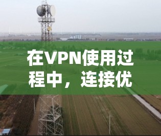 在VPN使用过程中，连接优化是确保安全、高效使用的重要环节。以下是一个详细且全面的VPN连接优化指南，覆盖设置、安全、过滤器、缓存管理和多平台管理等方面