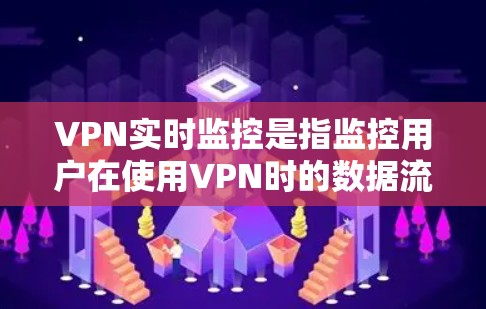 VPN实时监控是指监控用户在使用VPN时的数据流量、网络状态、服务器动态等实时情况。以下是一些关于VPN实时监控的实用信息和操作步骤