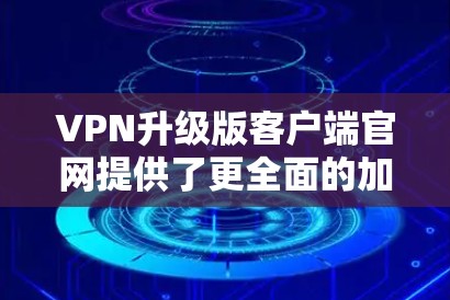 VPN升级版客户端官网提供了更全面的加密、安全和多平台访问功能，帮助用户更好地体验VPN服务。以下是升级版的特点和一些常见功能