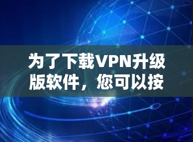 为了下载VPN升级版软件，您可以按照以下步骤进行操作