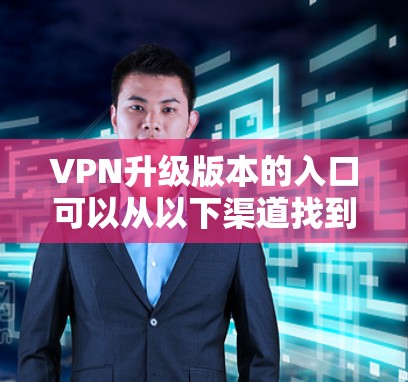 VPN升级版本的入口可以从以下渠道找到
