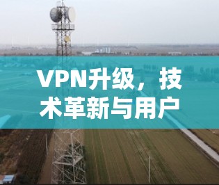 VPN升级，技术革新与用户体验的双赢之路